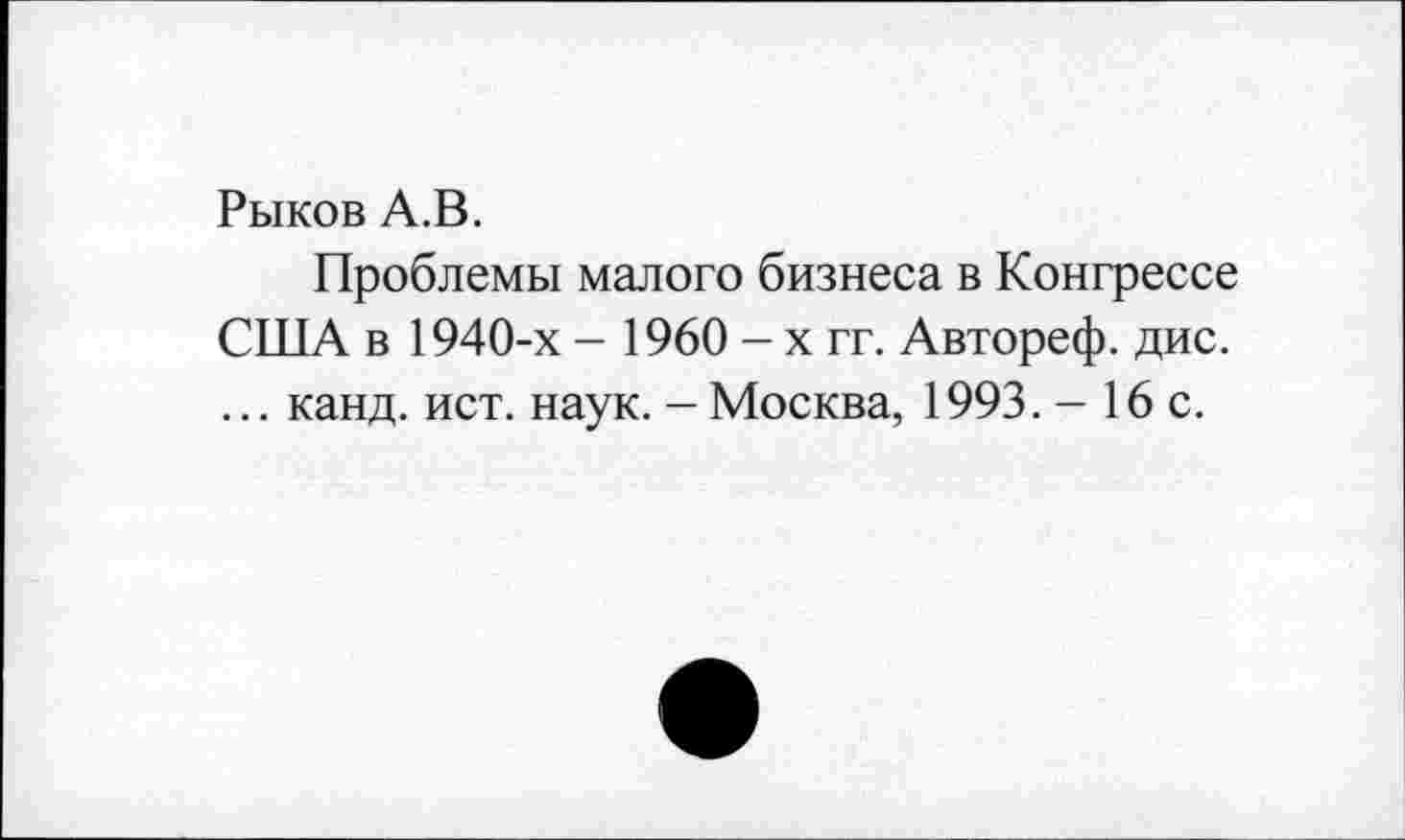 ﻿Рыков А.В.
Проблемы малого бизнеса в Конгрессе США в 1940-х - 1960 - х гг. Автореф. дис. ... канд. ист. наук. - Москва, 1993. - 16 с.